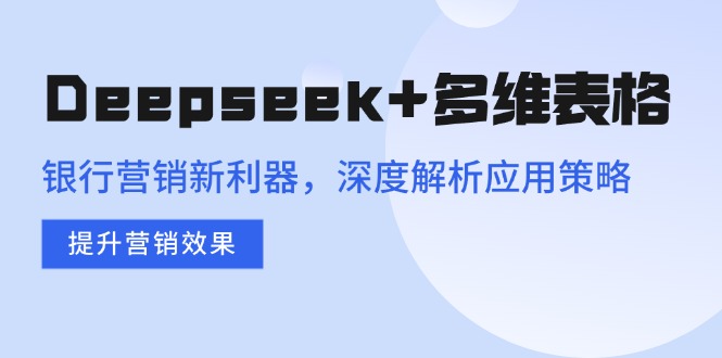 （14280期）Deepseek+多维表格，银行营销新利器，深度解析应用策略，提升营销效果-资源网
