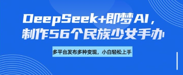 DeepSeek+即梦AI，制作56个民族少女手办，附详细教程+变现方向-资源网