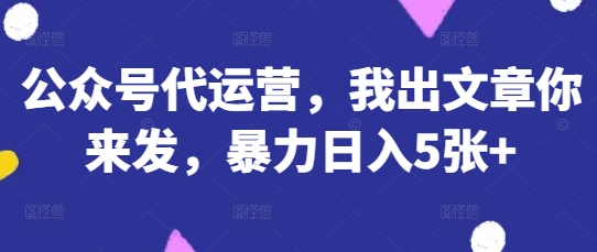 公众号代运营，我出文章你来发，暴力日入5张+【揭秘】-资源网