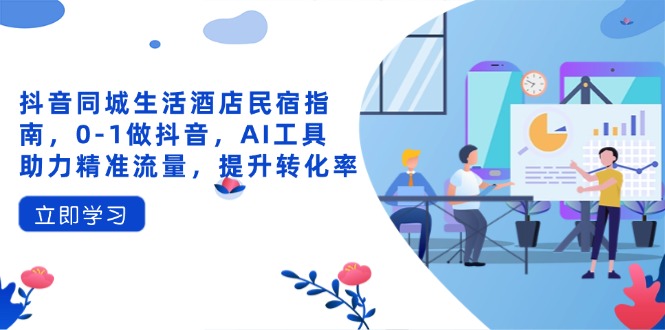 （14368期）抖音同城生活酒店民宿指南，0-1做抖音，AI工具助力精准流量，提升转化率-资源网