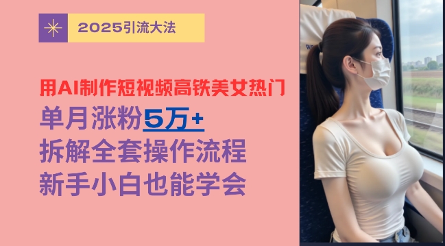 用AI制作短视频高铁美女热门玩法，单月涨粉5万+，拆解全套操作流程，新手小白也能学会-资源网