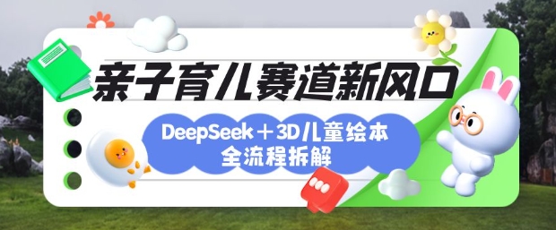 育儿赛道新风口：DeepSeek+3D绘本全流程拆解，月涨粉上W，还能培养亲子创造力-资源网