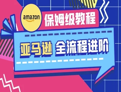 亚马逊保姆级全流程实操教程-跨境电商教程-资源网
