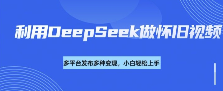 利用DeepSeek做怀旧视频，流量号多渠道变现能力强-资源网