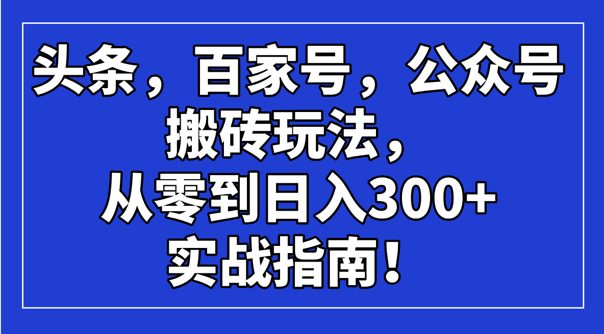 （14405期）头条，百家号，公众号搬砖玩法，从零到日入300+的实战指南！-资源网