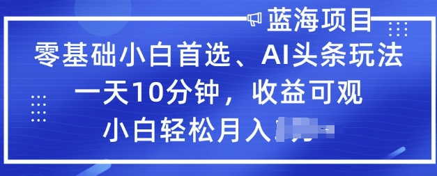 零基础小白首选，AI头条玩法，一天10分钟，收益可观，小白轻松月入过W-资源网