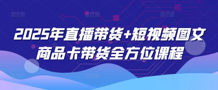 2025年直播带货+短视频图文商品卡带货全方位课程-资源网
