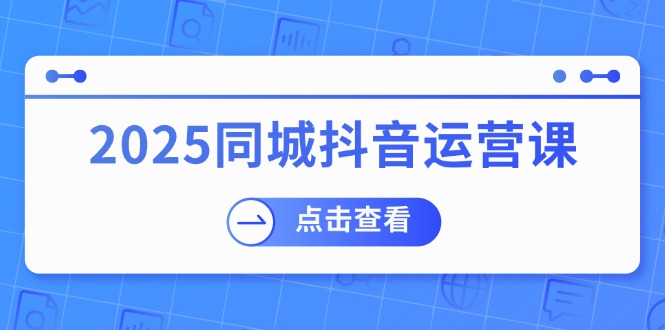 （14286期）2025同城抖音运营课：涵盖实体店盈利，团购好处，助商家获取流量-资源网