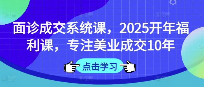 面诊成交系统课，2025开年福利课，专注美业成交10年-资源网