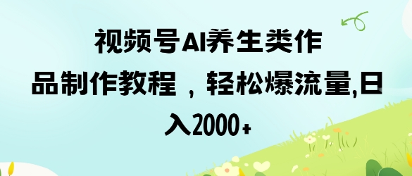 视频号ai养生类作品制作教程，轻松爆流量，日入数张-资源网
