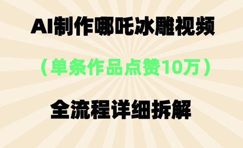 AI哪吒冰雕视频，单条视频点赞10W+，全流程详细拆解-资源网