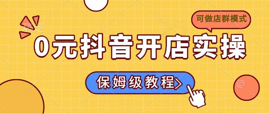 （14538期）0元抖音开店实操，保姆级教程适合小白（可做店群模式）-资源网