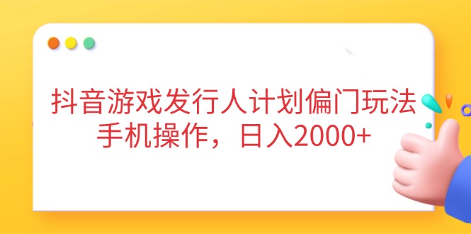 （14371期）抖音游戏发行人计划偏门玩法，手机操作，日入2000+-资源网