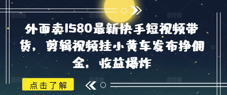 外面卖1580最新快手短视频带货，剪辑视频挂小黄车发布挣佣金，收益爆炸-资源网