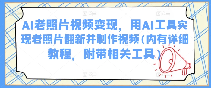 AI老照片视频变现，用AI工具实现老照片翻新并制作视频(内有详细教程，附带相关工具)-资源网