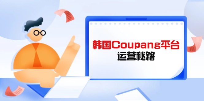 （14214期）韩国Coupang平台运营秘籍，酷胖卖家必修课，助力卖家提升平台竞争力-资源网