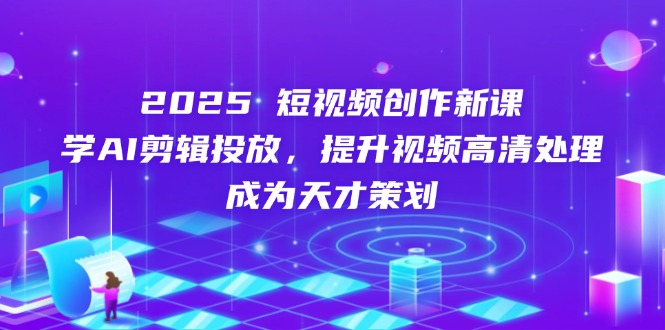 （14428期）2025短视频创作新课，学AI剪辑投放，提升视频高清处理，成为天才策划-资源网