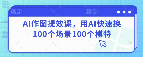 AI作图提效课，用AI快速换100个场景100个模特-资源网