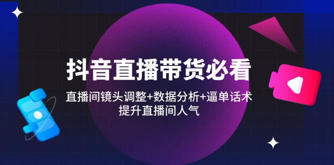 （14388期）抖音直播带货必看：直播间镜头调整+数据分析+逼单话术，提升直播间人气-资源网