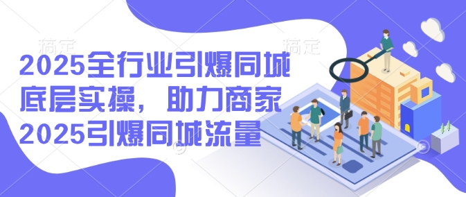 2025全行业引爆同城底层实操，助力商家2025引爆同城流量-资源网