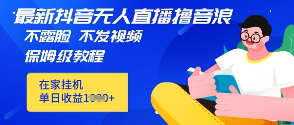 最新DY无人直播撸音浪，不用露脸、不用发视频，在家挂机就能单日收益数张保姆及教程-资源网
