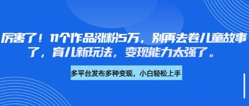 厉害了，11个作品涨粉5万，别再去卷儿童故事了，育儿新玩法，变现能力太强了-资源网