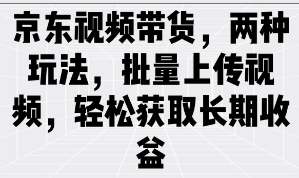 京东视频带货，两种玩法，批量上传视频，轻松获取长期收益-资源网