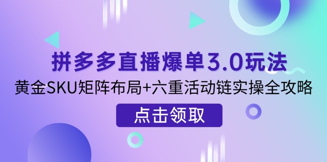（14192期）拼多多直播爆单3.0玩法解析，黄金SKU矩阵布局+六重活动链实操全攻略-资源网
