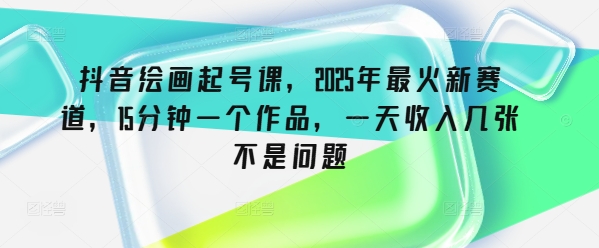 抖音绘画起号课，2025年最火新赛道，15分钟一个作品，一天收入几张不是问题-资源网