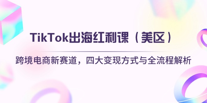 （14382期）TikTok出海红利课（美区）跨境电商新赛道，四大变现方式与全流程解析-资源网