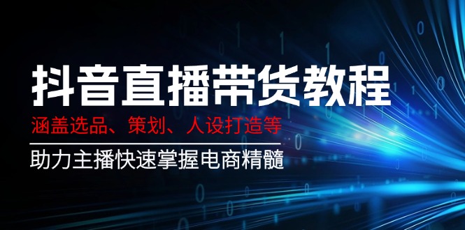 （14345期）抖音直播带货教程：涵盖选品、策划、人设打造等,助力主播快速掌握电商精髓-资源网