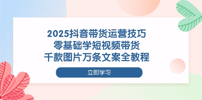 （14381期）2025抖音带货运营技巧，零基础学短视频带货，千款图片万条文案全教程-资源网