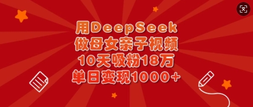 用DeepSeek做母女亲子视频，10天吸粉18万，单日变现多张-资源网