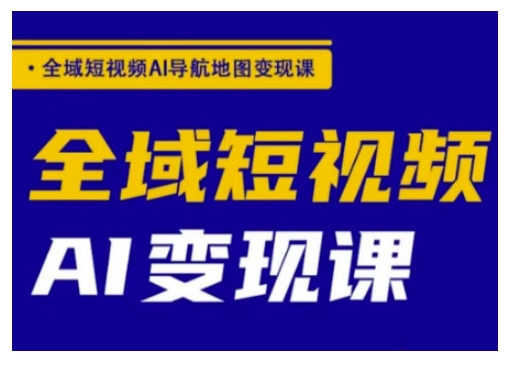 全域短视频AI导航地图变现课，全域短视频AI变现课-资源网