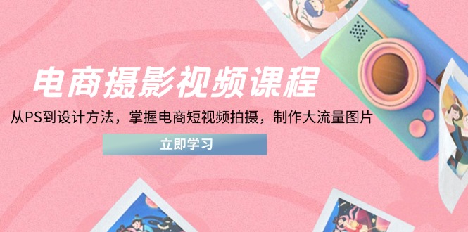 （14429期）电商摄影视频课程，从PS到设计方法，掌握电商短视频拍摄，制作大流量图片-资源网