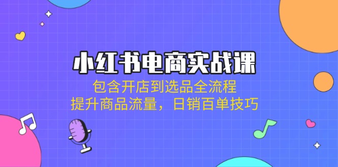 （14165期）小红书电商实战课：包含开店到选品全流程，提升商品流量，日销百单技巧-资源网