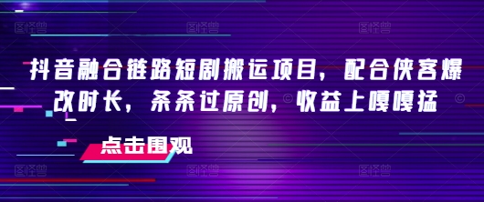 抖音融合链路短剧搬运项目，配合侠客爆改时长，条条过原创，收益嘎嘎猛-资源网