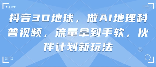 抖音3D地球，做AI地理科普视频，流量拿到手软，伙伴计划新玩法-资源网