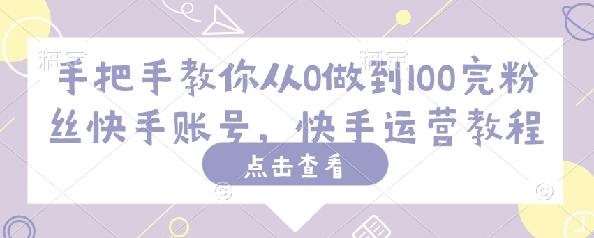 手把手教你从0做到100完粉丝快手账号，快手运营教程-资源网