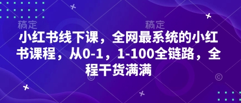 小红书线下课，全网最系统的小红书课程，从0-1，1-100全链路，全程干货满满-资源网
