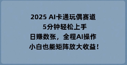 2025 AI卡通玩偶赛道，5分钟轻松上手，日入数张，全程AI操作，小白也能矩阵放大收益-资源网