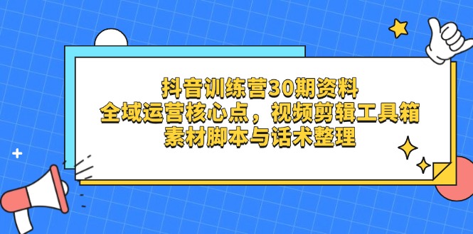 （14366期）抖音训练营30期资料，全域运营核心点，视频剪辑工具箱 素材脚本与话术整理-资源网