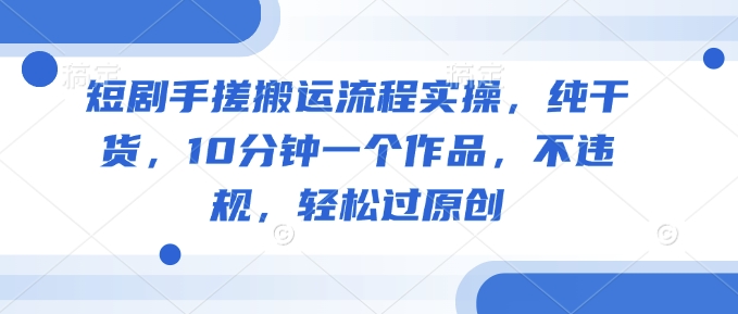 短剧手搓搬运流程实操，纯干货，10分钟一个作品，不违规，轻松过原创-资源网