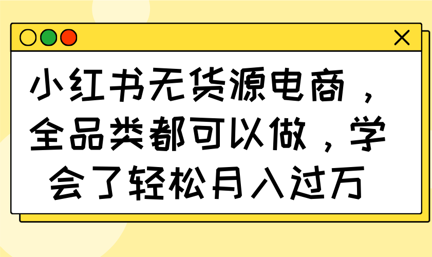 （14100期）小红书无货源电商，全品类都可以做，学会了轻松月入过万-资源网