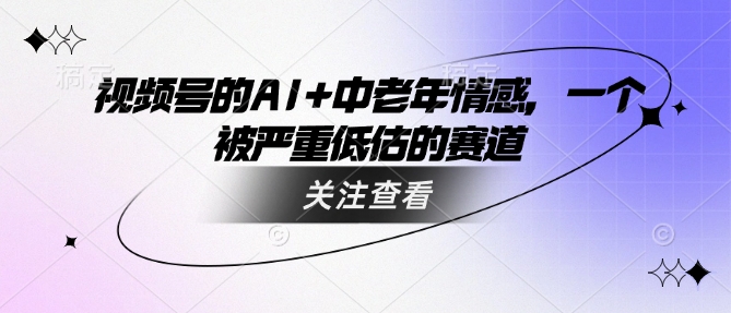 视频号的AI+中老年情感，一个被严重低估的赛道-资源网