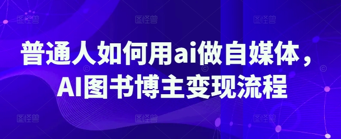 普通人如何用ai做自媒体，AI图书博主变现流程-资源网