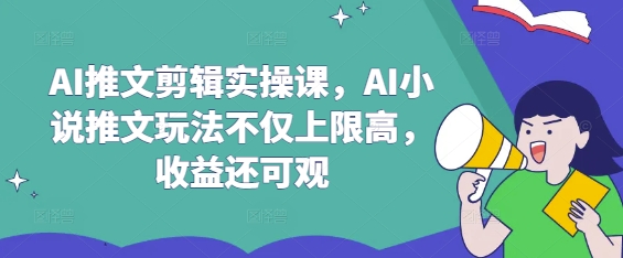 AI推文剪辑实操课，AI小说推文玩法不仅上限高，收益还可观-资源网