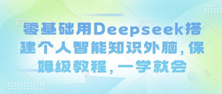 零基础用Deepseek搭建个人智能知识外脑，保姆级教程，一学就会-资源网