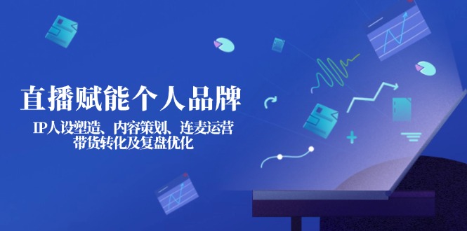 （14158期）直播赋能个人品牌：IP人设塑造、内容策划、连麦运营、带货转化及复盘优化-资源网
