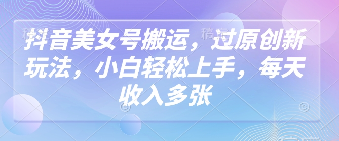 抖音美女号搬运，过原创新玩法，小白轻松上手，每天收入多张-资源网